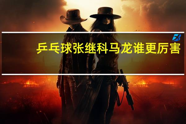 乒乓球张继科马龙谁更厉害