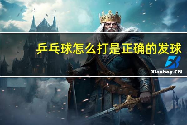 乒乓球怎么打是正确的发球
