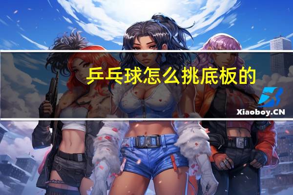 乒乓球怎么挑底板的