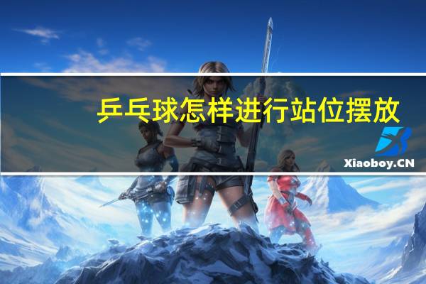 乒乓球怎样进行站位摆放