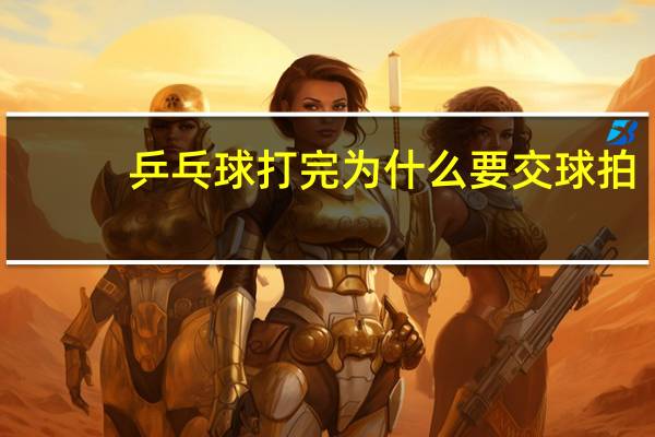 乒乓球打完为什么要交球拍
