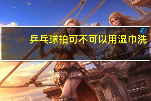 乒乓球拍可不可以用湿巾洗