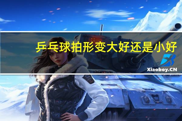 乒乓球拍形变大好还是小好