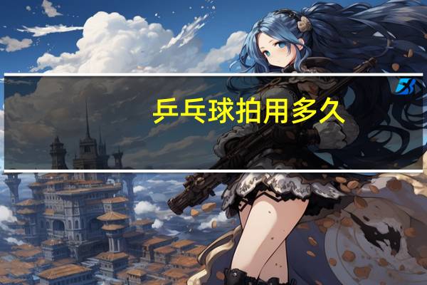 乒乓球拍用多久