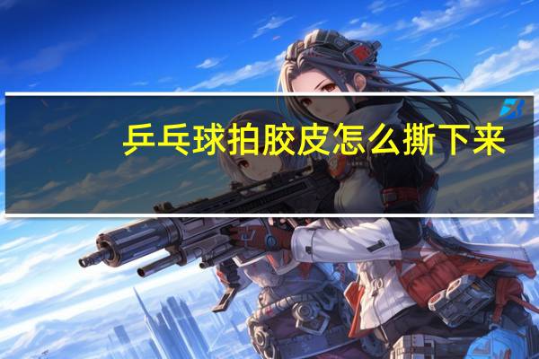 乒乓球拍胶皮怎么撕下来