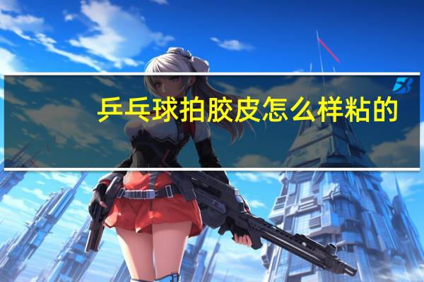 乒乓球拍胶皮怎么样粘的