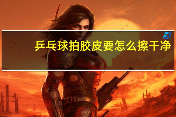 乒乓球拍胶皮要怎么擦干净