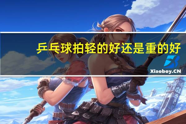 乒乓球拍轻的好还是重的好