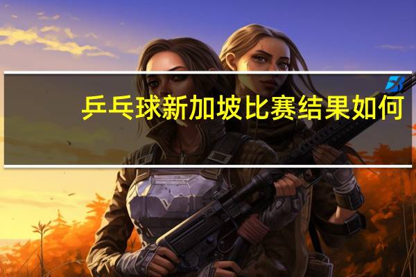 乒乓球新加坡比赛结果如何