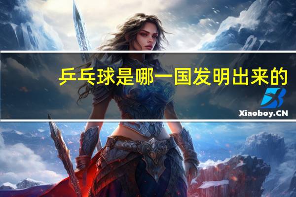 乒乓球是哪一国发明出来的