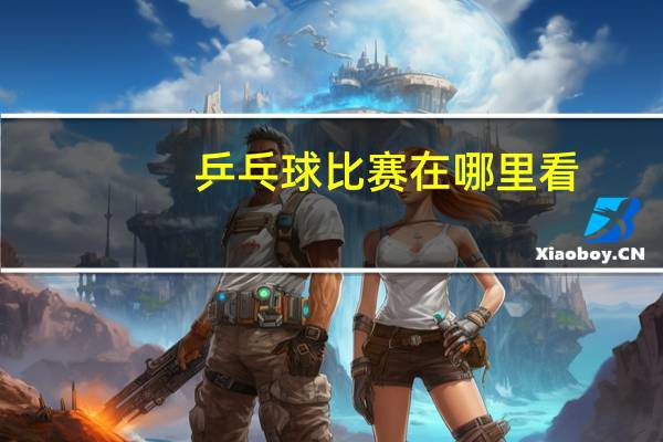 乒乓球比赛在哪里看