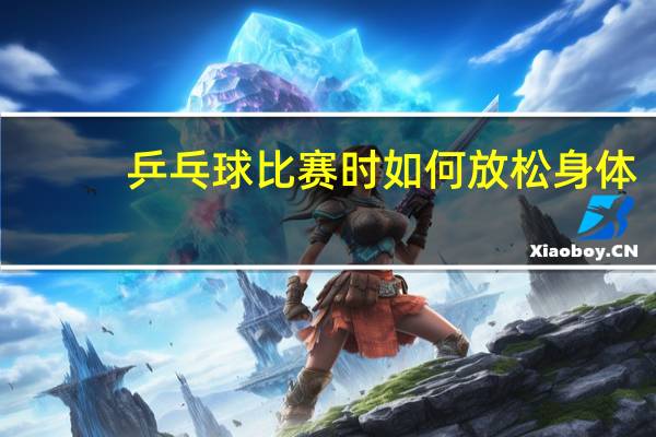 乒乓球比赛时如何放松身体