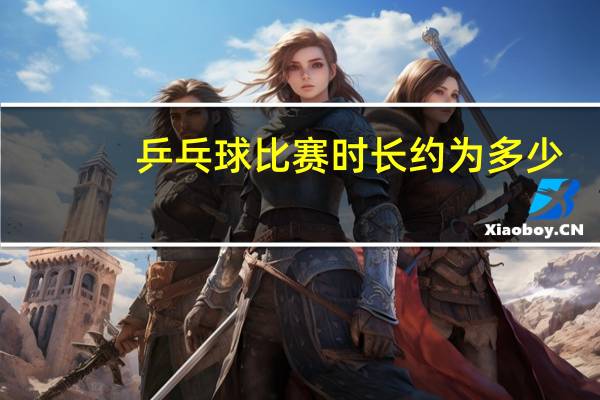 乒乓球比赛时长约为多少