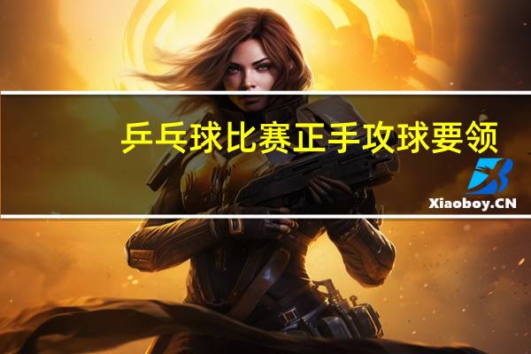 乒乓球比赛正手攻球要领