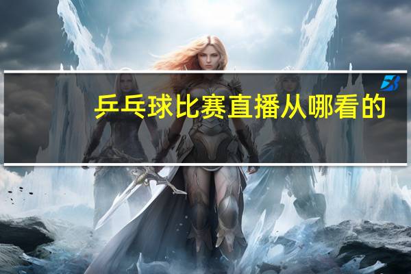 乒乓球比赛直播从哪看的