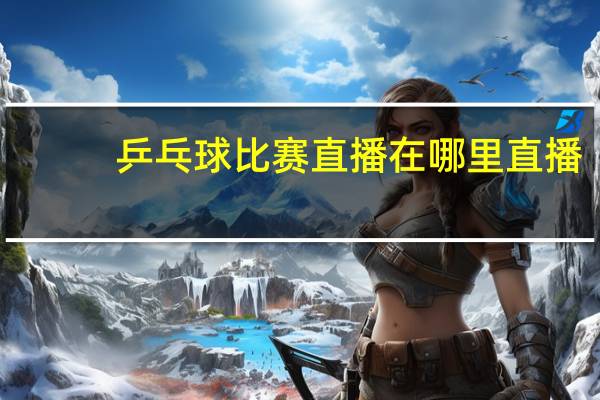 乒乓球比赛直播在哪里直播