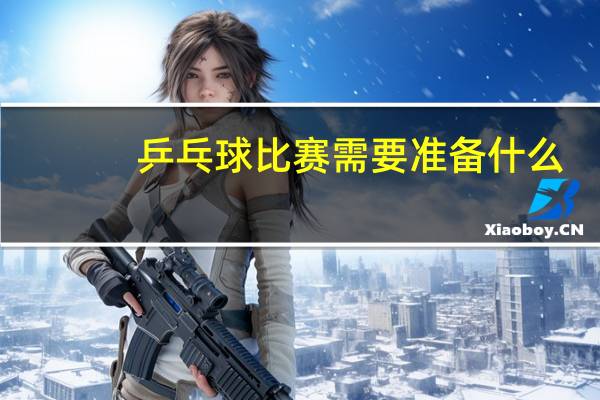 乒乓球比赛需要准备什么