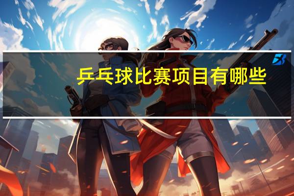 乒乓球比赛项目有哪些