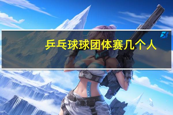 乒乓球球团体赛几个人