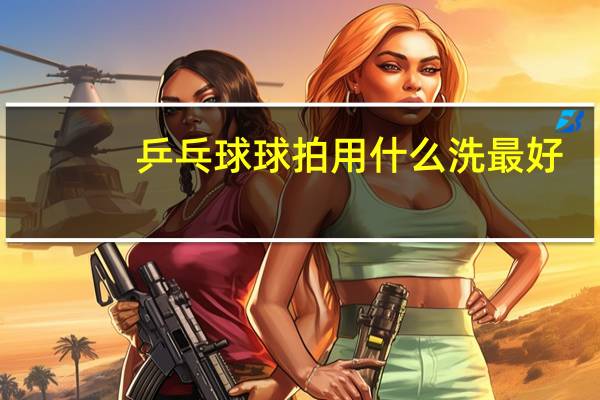乒乓球球拍用什么洗最好