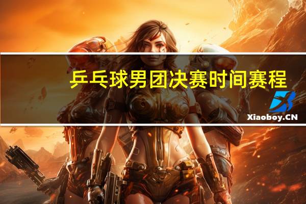 乒乓球男团决赛时间赛程