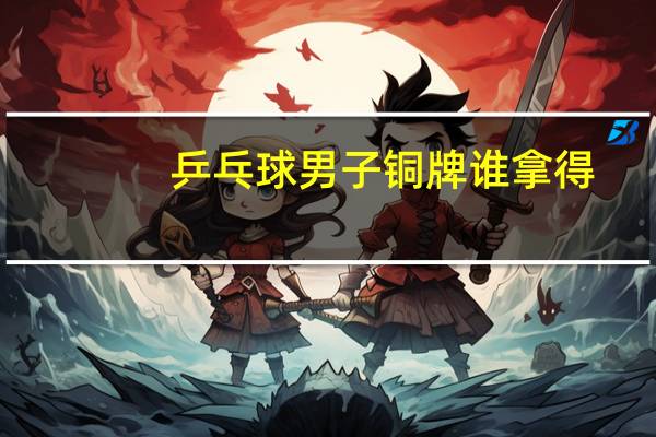 乒乓球男子铜牌谁拿得