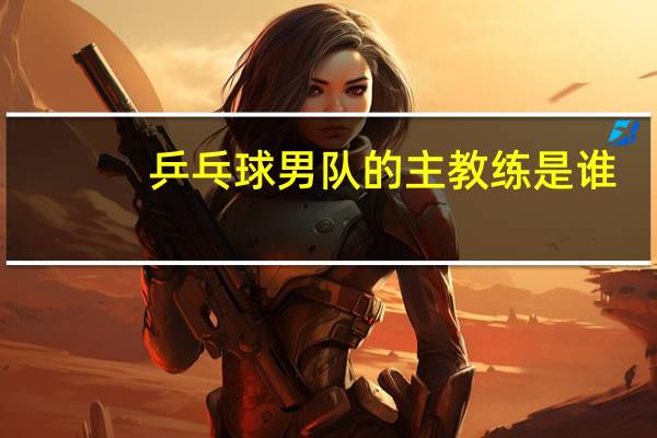 乒乓球男队的主教练是谁