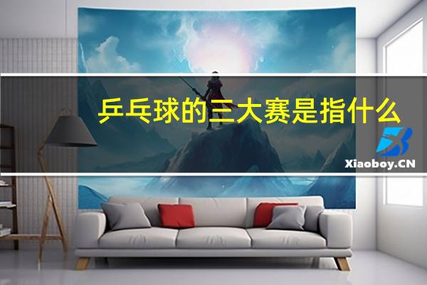 乒乓球的三大赛是指什么