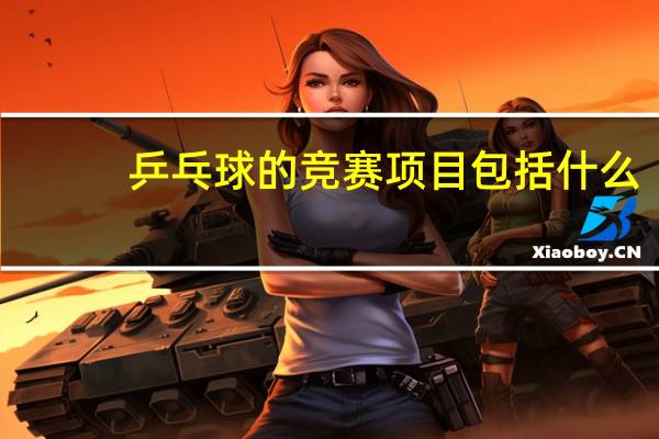 乒乓球的竞赛项目包括什么