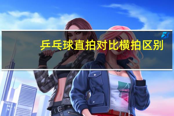 乒乓球直拍对比横拍区别