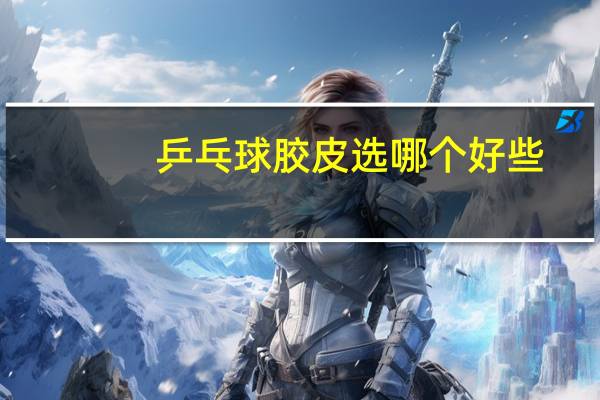 乒乓球胶皮选哪个好些