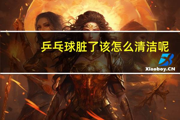 乒乓球脏了该怎么清洁呢