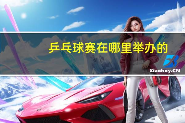 乒乓球赛在哪里举办的