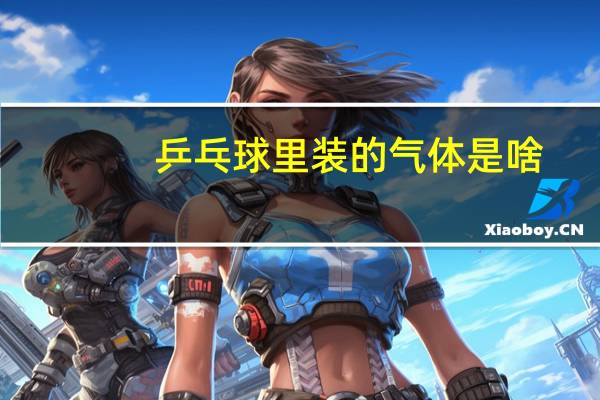 乒乓球里装的气体是啥