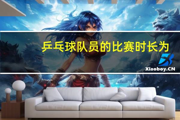 乒乓球队员的比赛时长为