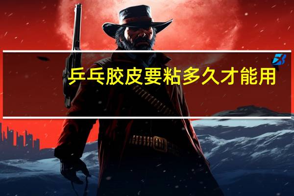 乒乓胶皮要粘多久才能用