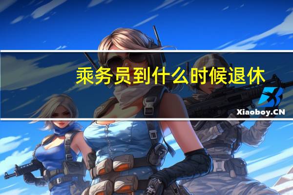 乘务员到什么时候退休