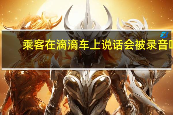 乘客在滴滴車(chē)上說(shuō)話會(huì)被錄音嗎