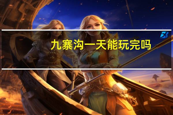 九寨沟一天能玩完吗