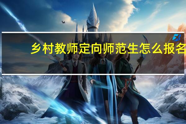 乡村教师定向师范生怎么报名
