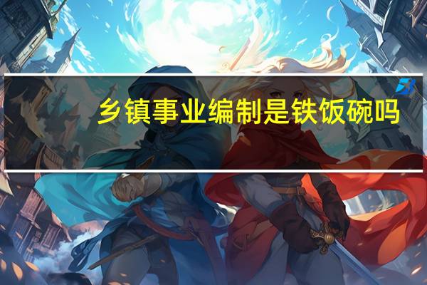 乡镇事业编制是铁饭碗吗