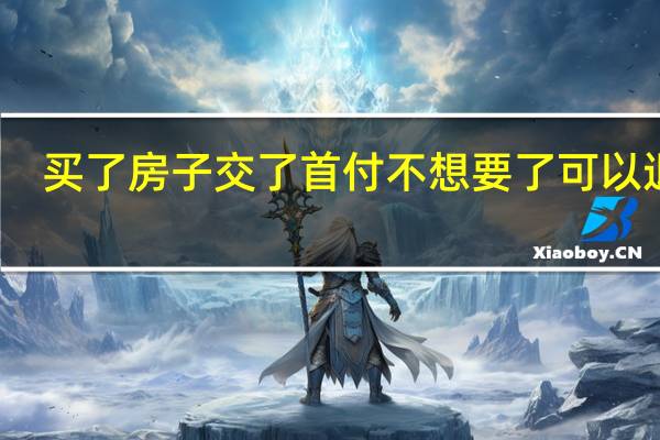 买了房子交了首付不想要了可以退吗