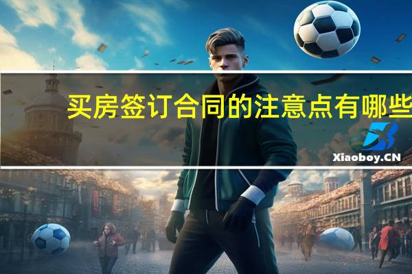 买房签订合同的注意点有哪些