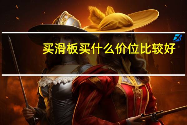 买滑板买什么价位比较好
