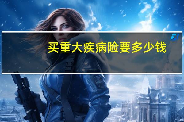 买重大疾病险要多少钱