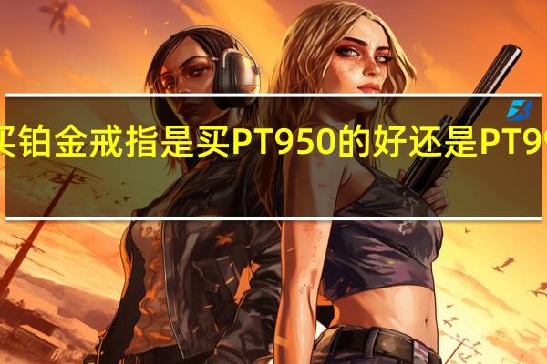 买铂金戒指是买PT950的好还是PT999的好
