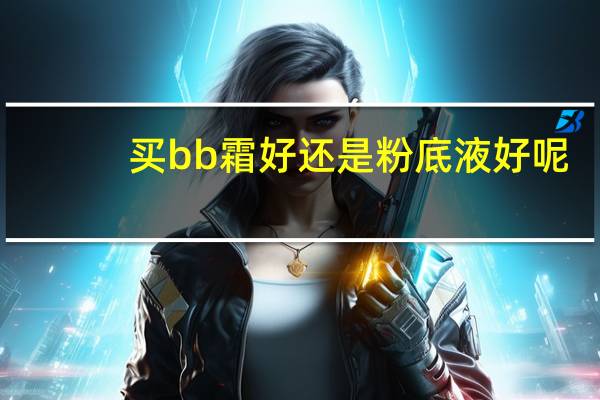 买bb霜好还是粉底液好呢
