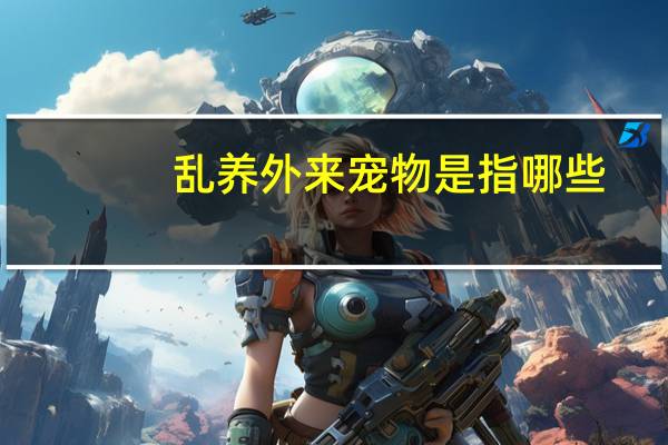 乱养外来宠物是指哪些