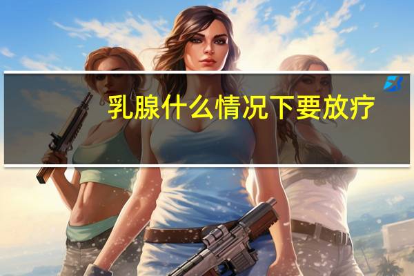 乳腺什么情况下要放疗