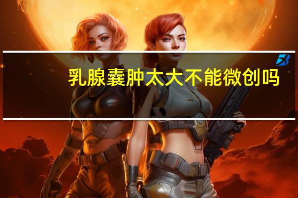 乳腺囊肿太大不能微创吗
